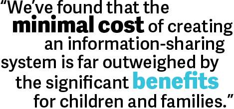 We’ve found that the minimal cost of creating an information-sharing system is far outweighed by the significant benefits for children and families.